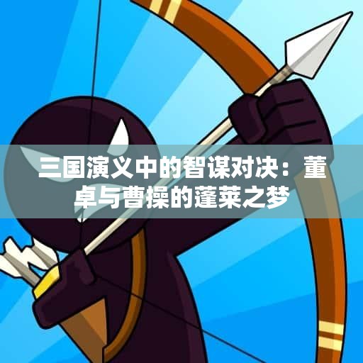 三国演义中的智谋对决：董卓与曹操的蓬莱之梦