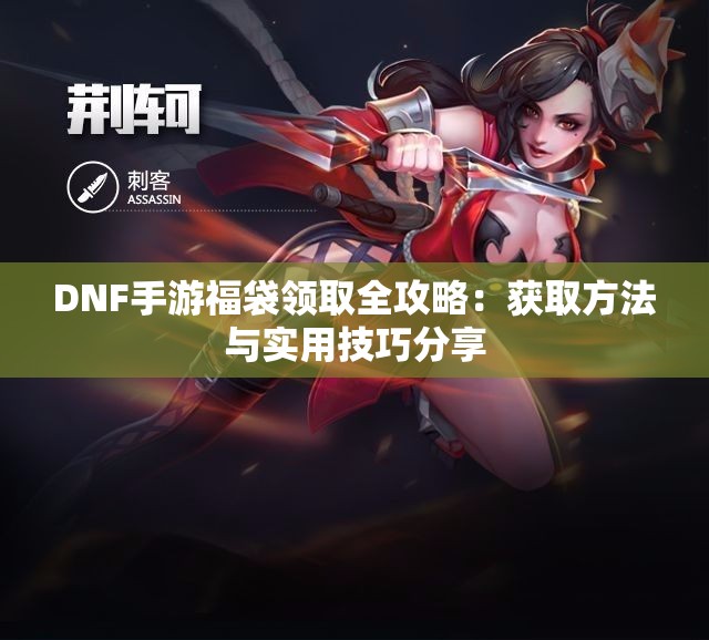 DNF手游福袋领取全攻略：获取方法与实用技巧分享