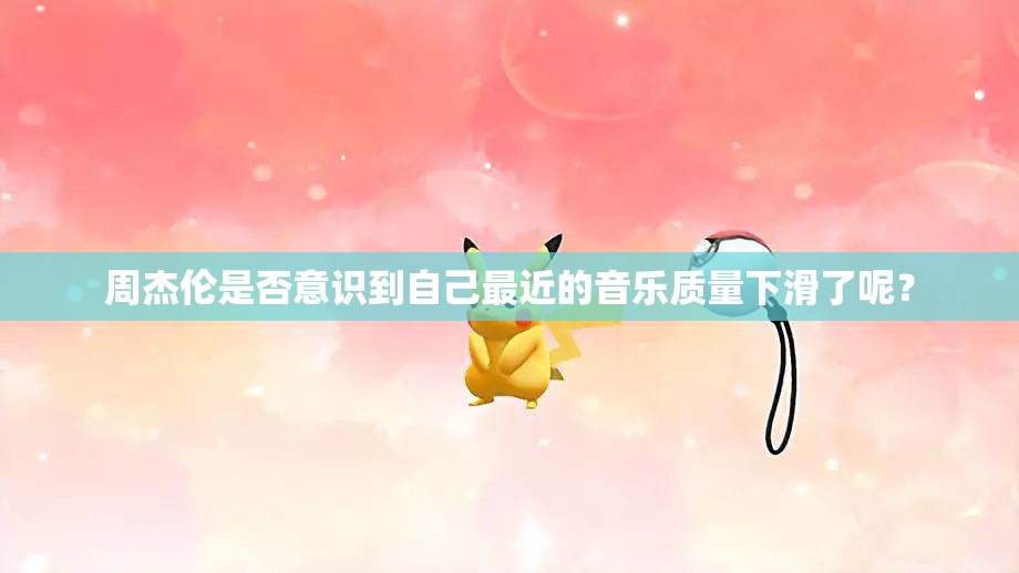 周杰伦是否意识到自己最近的音乐质量下滑了呢？