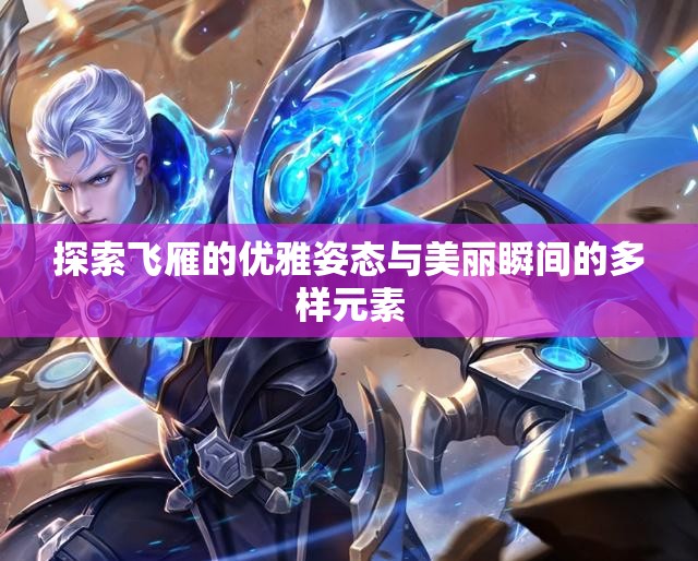 探索飞雁的优雅姿态与美丽瞬间的多样元素