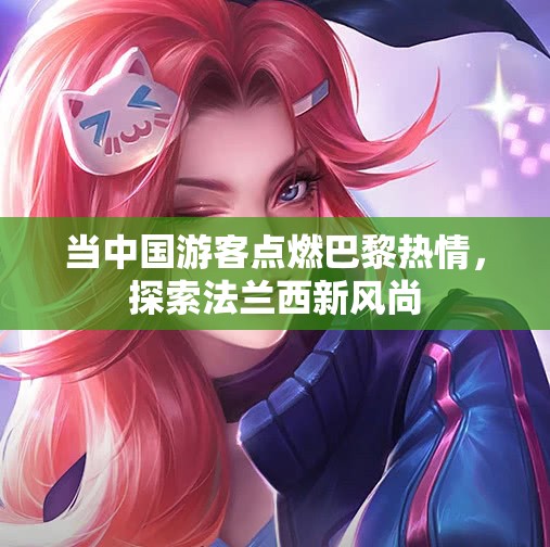 当中国游客点燃巴黎热情，探索法兰西新风尚