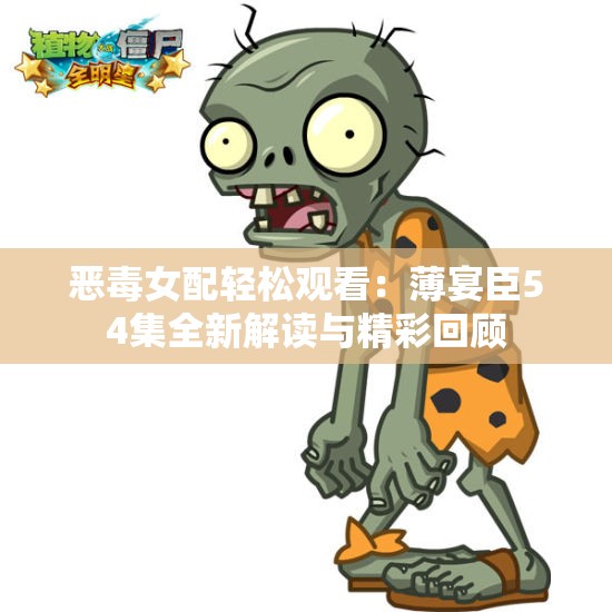 恶毒女配轻松观看：薄宴臣54集全新解读与精彩回顾