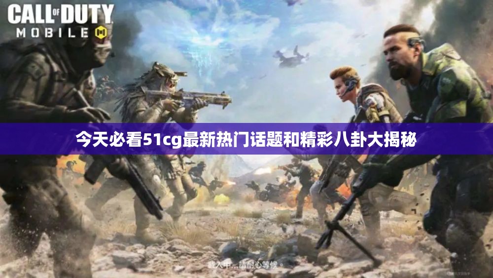 今天必看51cg最新热门话题和精彩八卦大揭秘