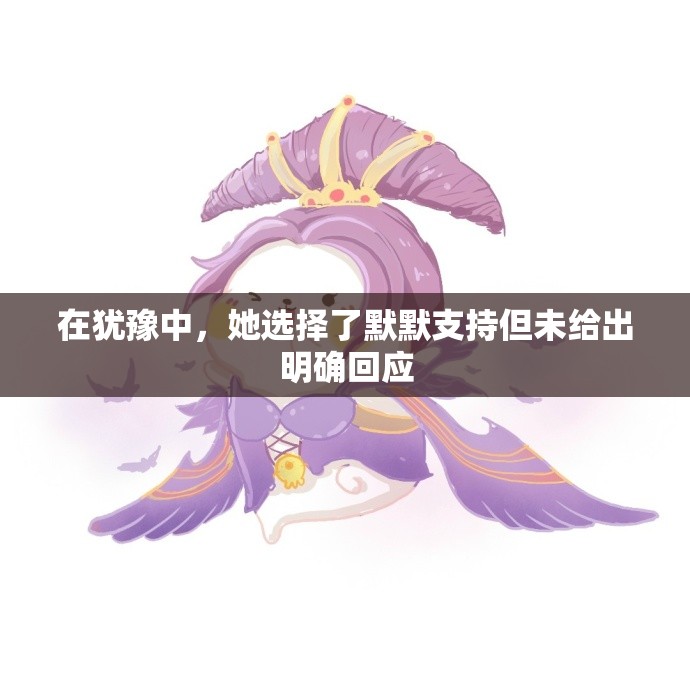 在犹豫中，她选择了默默支持但未给出明确回应