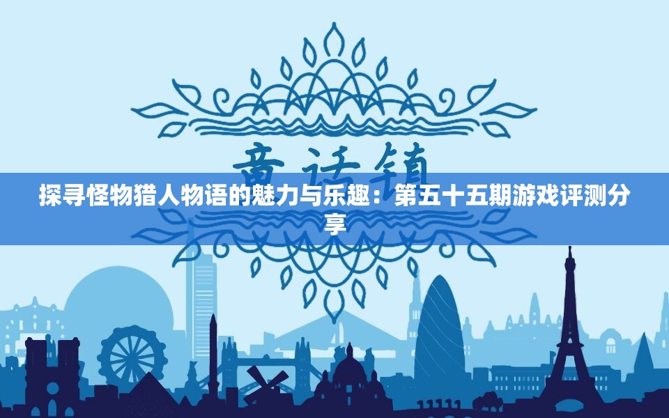 探寻怪物猎人物语的魅力与乐趣：第五十五期游戏评测分享