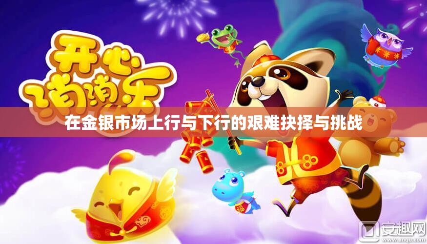 在金银市场上行与下行的艰难抉择与挑战