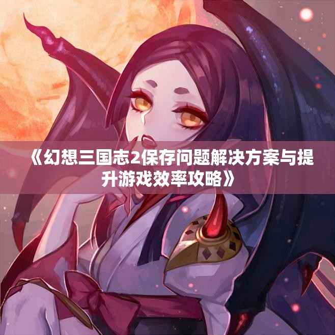 《幻想三国志2保存问题解决方案与提升游戏效率攻略》