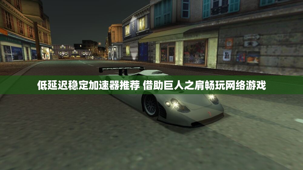 低延迟稳定加速器推荐 借助巨人之肩畅玩网络游戏