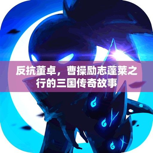 反抗董卓，曹操励志蓬莱之行的三国传奇故事