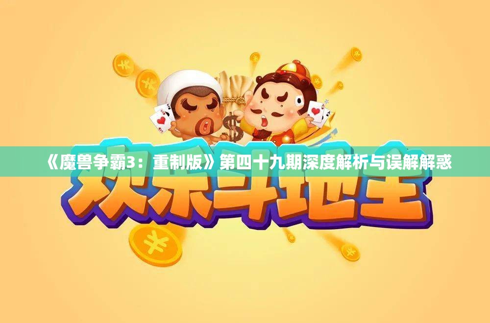 《魔兽争霸3：重制版》第四十九期深度解析与误解解惑